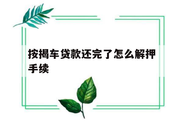 按揭车贷款还完了怎么解押手续