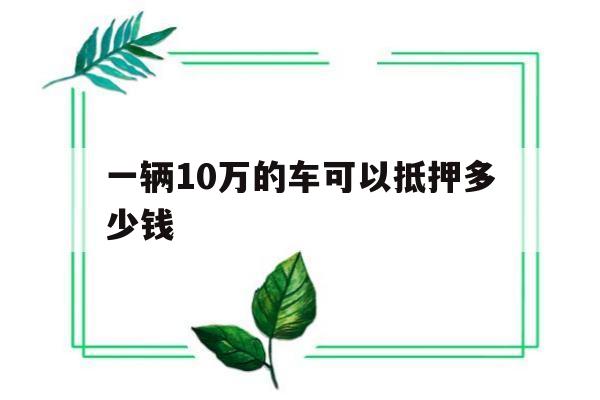 一辆10万的车可以抵押多少钱