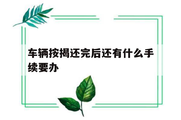 车辆按揭还完后还有什么手续要办