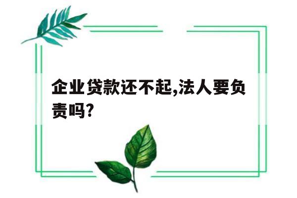 企业贷款还不起,法人要负责吗?