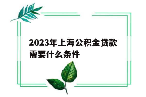 2023年上海公积金贷款需要什么条件