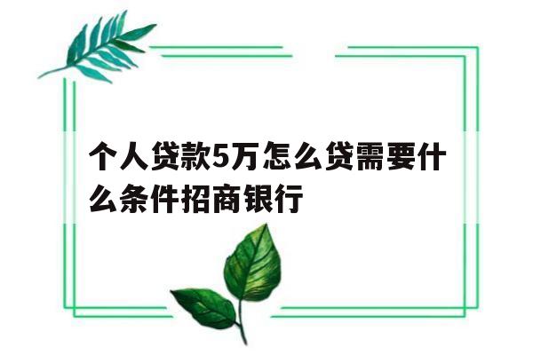 包含个人贷款5万怎么贷需要什么条件招商银行的词条