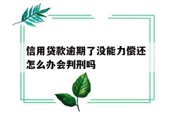 信用贷款逾期了没能力偿还怎么办会判刑吗