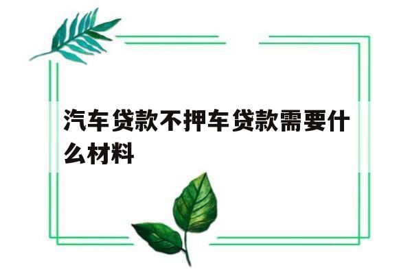 汽车贷款不押车贷款需要什么材料