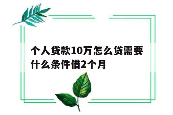 个人贷款10万怎么贷需要什么条件借2个月