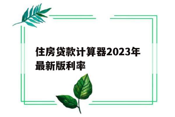 住房贷款计算器2023年最新版利率