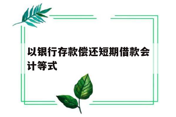 以银行存款偿还短期借款会计等式