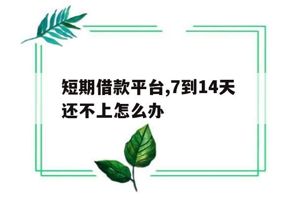 短期借款平台,7到14天还不上怎么办