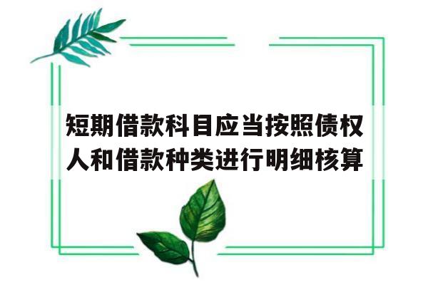 短期借款科目应当按照债权人和借款种类进行明细核算