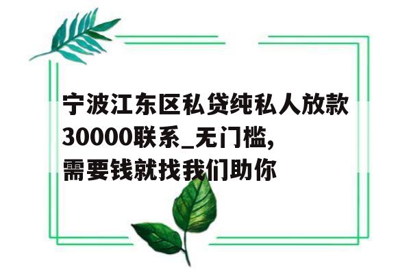 关于宁波江东区私贷纯私人放款30000联系_无门槛,需要钱就找我们助你的信息