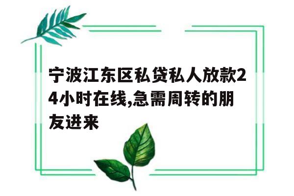 宁波江东区私贷私人放款24小时在线,急需周转的朋友进来