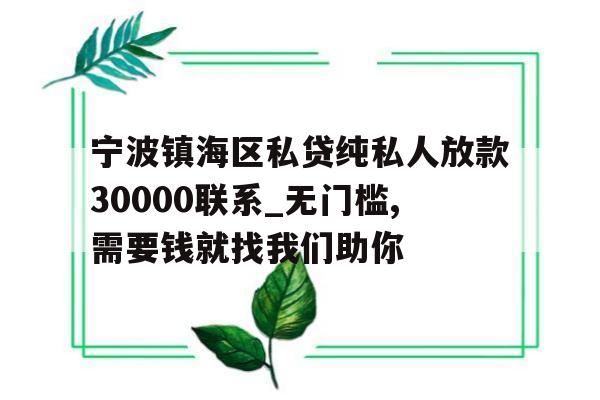 宁波镇海区私贷纯私人放款30000联系_无门槛,需要钱就找我们助你