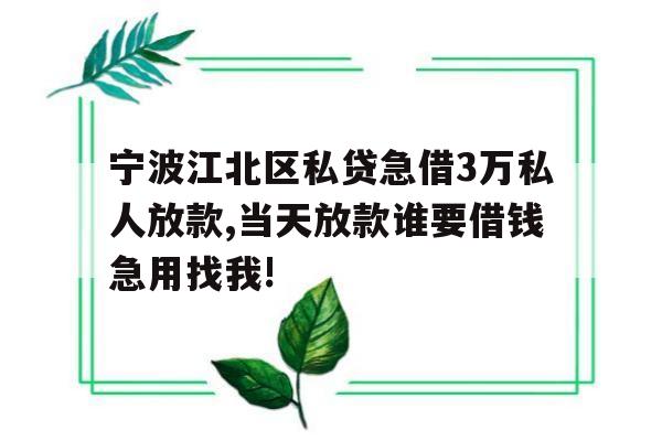 宁波江北区私贷急借3万私人放款,当天放款谁要借钱急用找我!