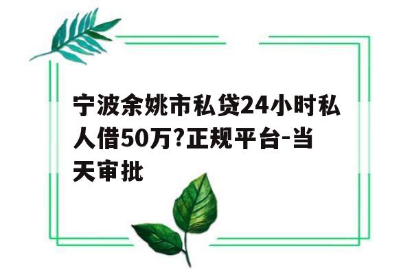 宁波余姚市私贷24小时私人借50万?正规平台-当天审批