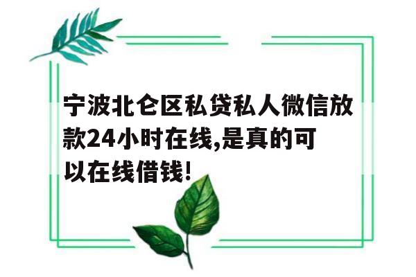 宁波北仑区私贷私人微信放款24小时在线,是真的可以在线借钱!