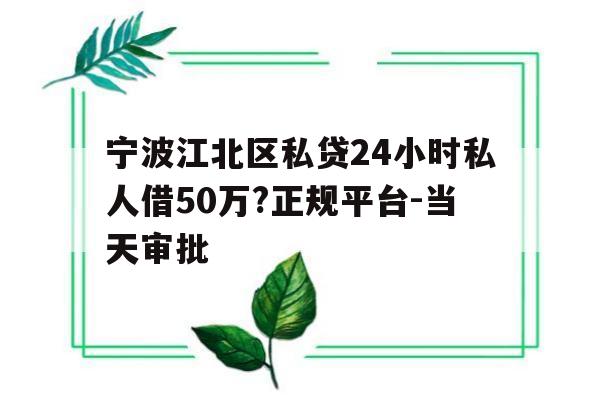 宁波江北区私贷24小时私人借50万?正规平台-当天审批