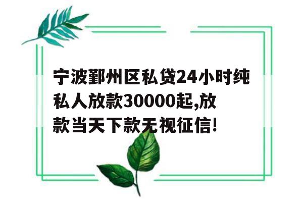 宁波鄞州区私贷24小时纯私人放款30000起,放款当天下款无视征信!