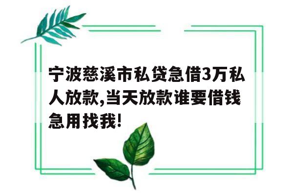 宁波慈溪市私贷急借3万私人放款,当天放款谁要借钱急用找我!