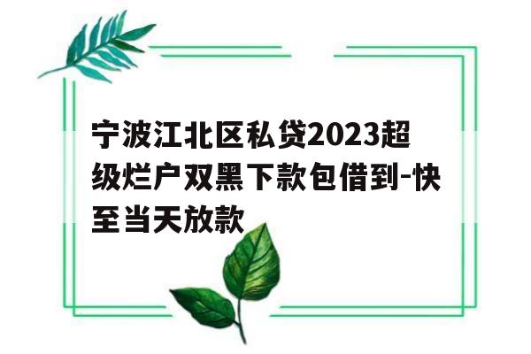 宁波江北区私贷2023超级烂户双黑下款包借到-快至当天放款