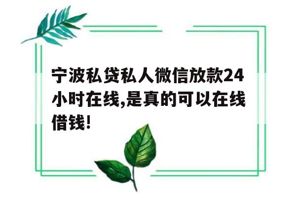 宁波私贷私人微信放款24小时在线,是真的可以在线借钱!