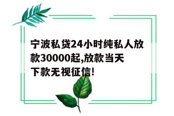 宁波私贷24小时纯私人放款30000起,放款当天下款无视征信!