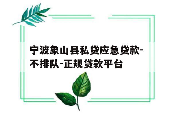 宁波象山县私贷应急贷款-不排队-正规贷款平台