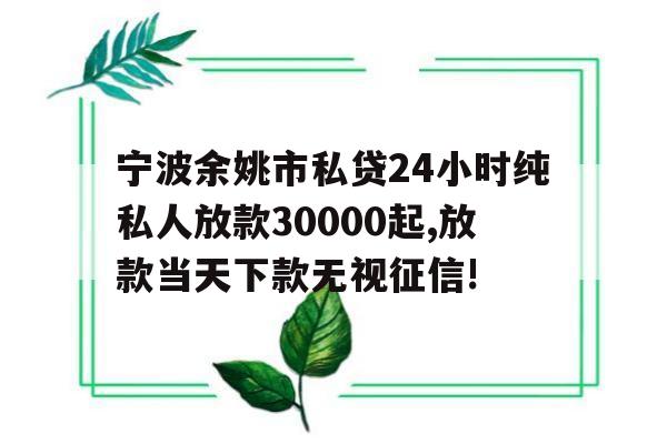 宁波余姚市私贷24小时纯私人放款30000起,放款当天下款无视征信!