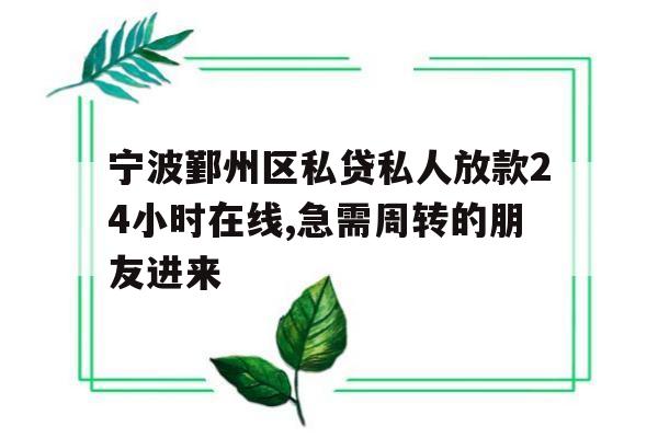 宁波鄞州区私贷私人放款24小时在线,急需周转的朋友进来