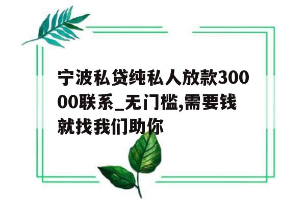 宁波私贷纯私人放款30000联系_无门槛,需要钱就找我们助你