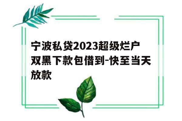 宁波私贷2023超级烂户双黑下款包借到-快至当天放款