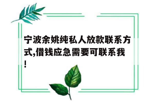 宁波余姚纯私人放款联系方式,借钱应急需要可联系我!