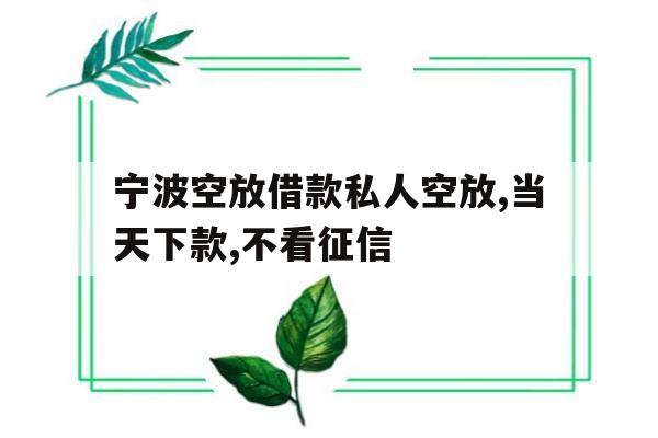 宁波空放借款私人空放,当天下款,不看征信