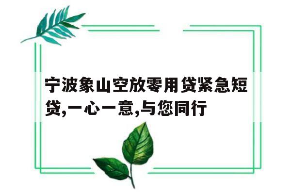 宁波象山空放零用贷紧急短贷,一心一意,与您同行