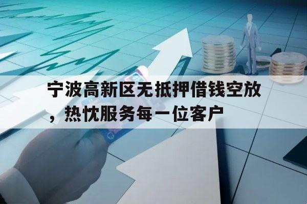 宁波高新区无抵押借钱空放，热忱服务每一位客户