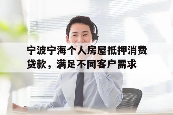 宁波宁海个人房屋抵押消费贷款，满足不同客户需求