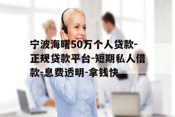 宁波海曙50万个人贷款-正规贷款平台-短期私人借款-息费透明-拿钱快