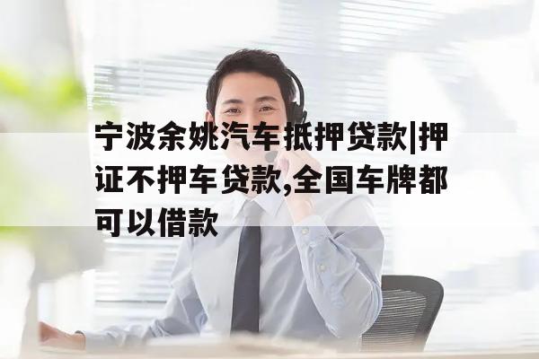 宁波余姚汽车抵押贷款|押证不押车贷款,全国车牌都可以借款