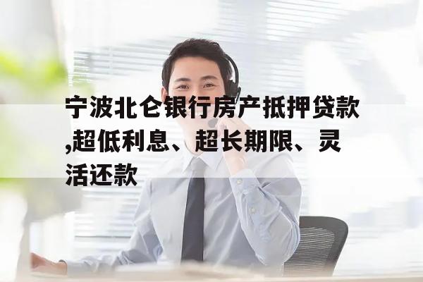 宁波北仑银行房产抵押贷款,超低利息、超长期限、灵活还款