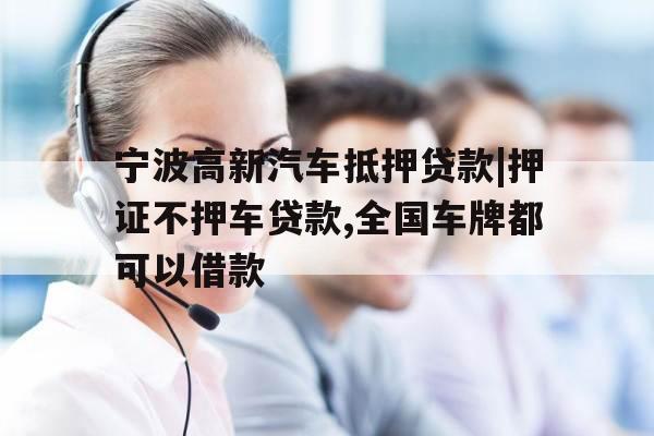 宁波高新汽车抵押贷款|押证不押车贷款,全国车牌都可以借款