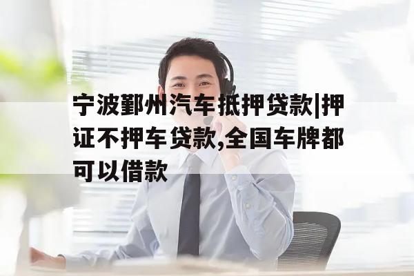 宁波鄞州汽车抵押贷款|押证不押车贷款,全国车牌都可以借款